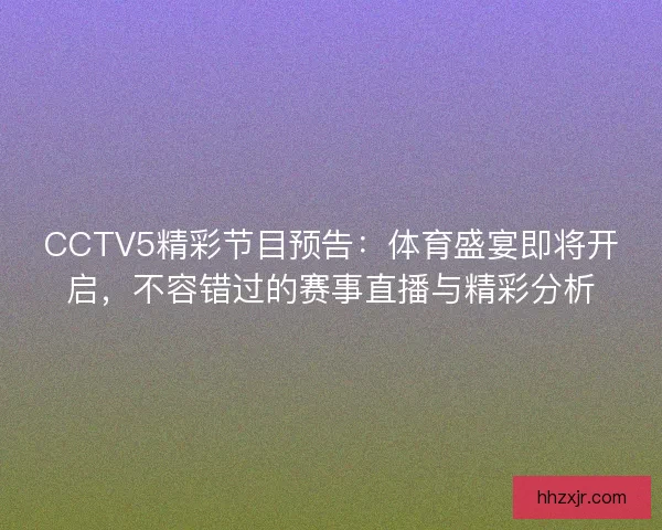CCTV5精彩节目预告：体育盛宴即将开启，不容错过的赛事直播与精彩分析