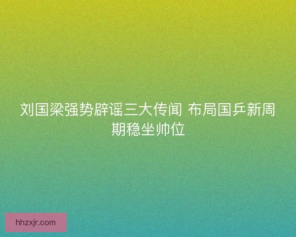 刘国梁强势辟谣三大传闻 布局国乒新周期稳坐帅位