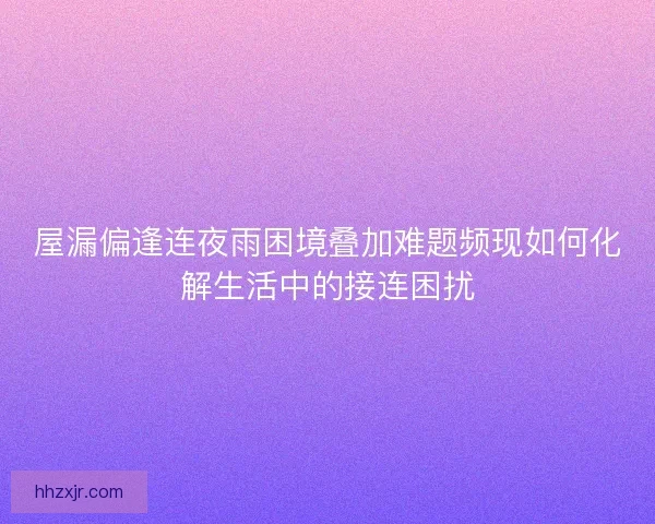屋漏偏逢连夜雨困境叠加难题频现如何化解生活中的接连困扰
