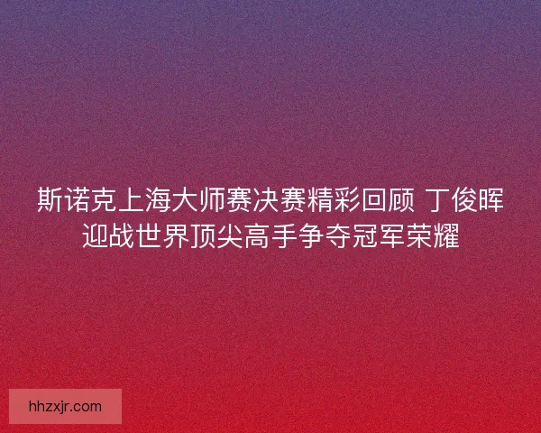 斯诺克上海大师赛决赛精彩回顾 丁俊晖迎战世界顶尖高手争夺冠军荣耀