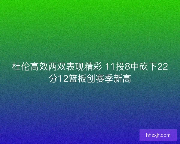 杜伦高效两双表现精彩 11投8中砍下22分12篮板创赛季新高