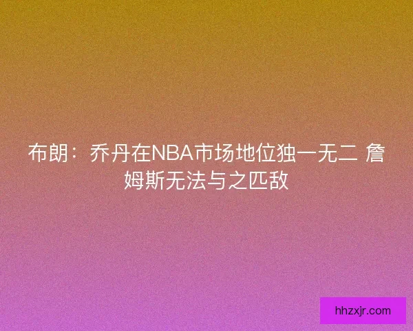 布朗：乔丹在NBA市场地位独一无二 詹姆斯无法与之匹敌