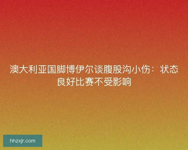 澳大利亚国脚博伊尔谈腹股沟小伤：状态良好比赛不受影响
