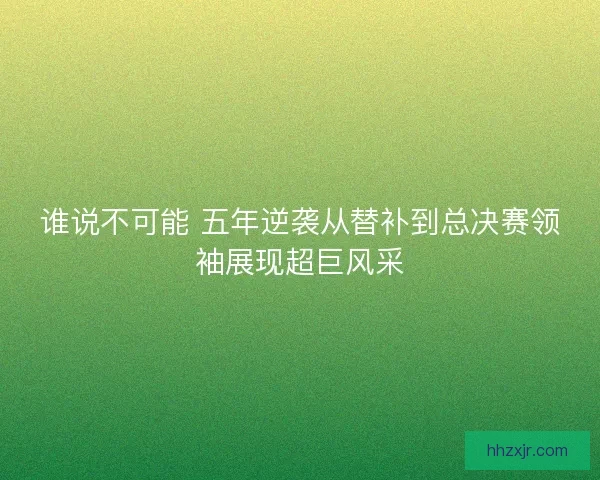 谁说不可能 五年逆袭从替补到总决赛领袖展现超巨风采