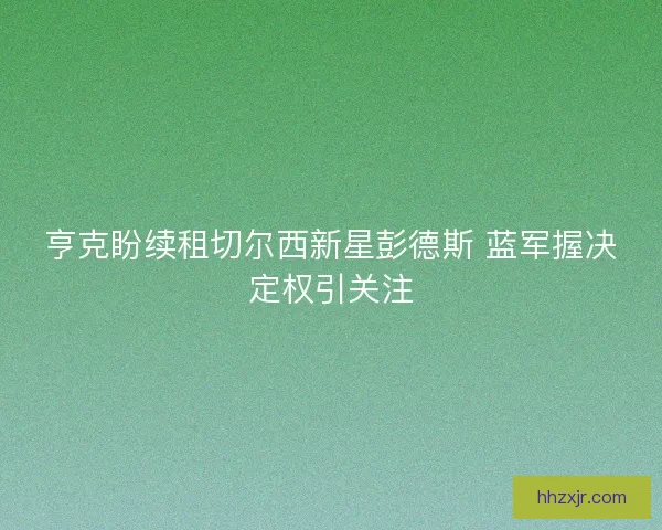 亨克盼续租切尔西新星彭德斯 蓝军握决定权引关注