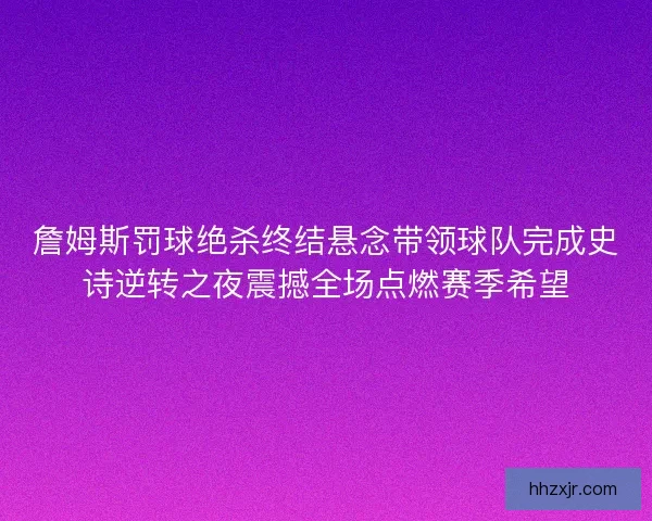 詹姆斯罚球绝杀终结悬念带领球队完成史诗逆转之夜震撼全场点燃赛季希望 詹姆斯罚球绝杀终结悬念带领球队完成史诗逆转之夜震撼全场点燃赛季希望