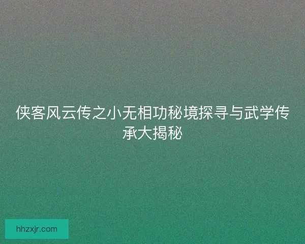 侠客风云传之小无相功秘境探寻与武学传承大揭秘 侠客风云传之小无相功秘境探寻与武学传承大揭秘