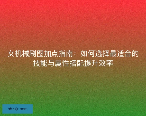 女机械刷图加点指南：如何选择最适合的技能与属性搭配提升效率