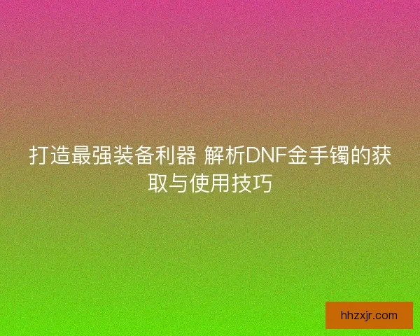 打造最强装备利器 解析DNF金手镯的获取与使用技巧