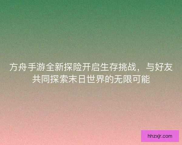 方舟手游全新探险开启生存挑战，与好友共同探索末日世界的无限可能