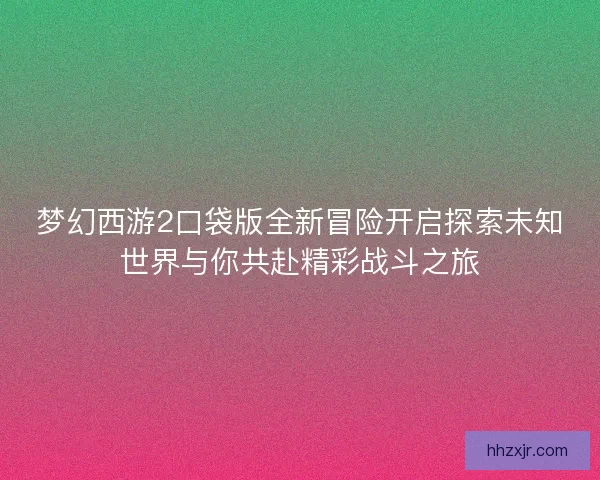 梦幻西游2口袋版全新冒险开启探索未知世界与你共赴精彩战斗之旅