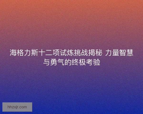 海格力斯十二项试炼挑战揭秘 力量智慧与勇气的终极考验