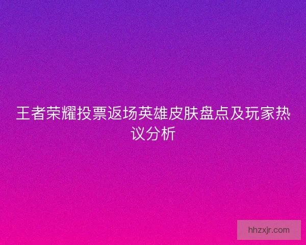 王者荣耀投票返场英雄皮肤盘点及玩家热议分析
