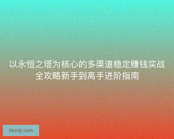 以永恒之塔为核心的多渠道稳定赚钱实战全攻略新手到高手进阶指南 以永恒之塔为核心的多渠道稳定赚钱实战全攻略新手到高手进阶指南