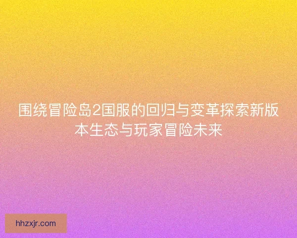 围绕冒险岛2国服的回归与变革探索新版本生态与玩家冒险未来 围绕冒险岛2国服的回归与变革探索新版本生态与玩家冒险未来