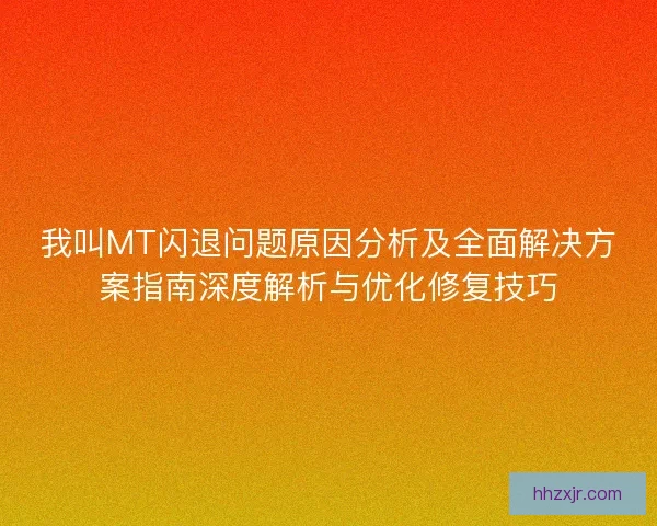 我叫MT闪退问题原因分析及全面解决方案指南深度解析与优化修复技巧
