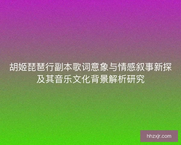 胡姬琵琶行副本歌词意象与情感叙事新探及其音乐文化背景解析研究 胡姬琵琶行副本歌词意象与情感叙事新探及其音乐文化背景解析研究