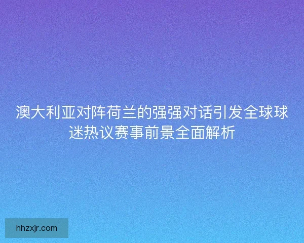 澳大利亚对阵荷兰的强强对话引发全球球迷热议赛事前景全面解析