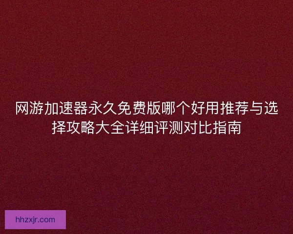 网游加速器永久免费版哪个好用推荐与选择攻略大全详细评测对比指南