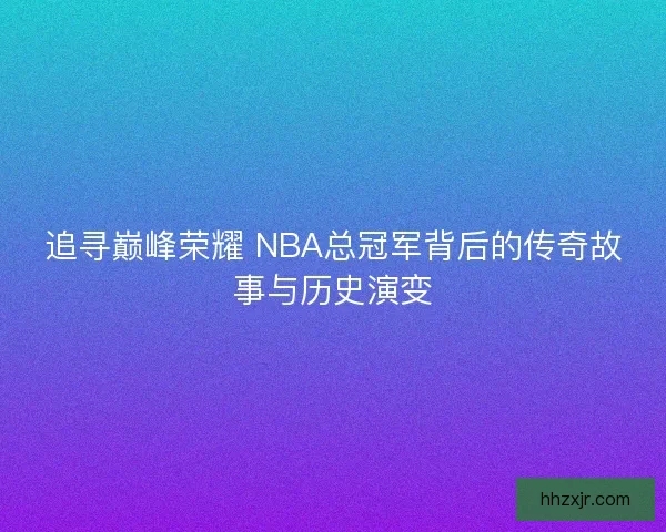 追寻巅峰荣耀 NBA总冠军背后的传奇故事与历史演变