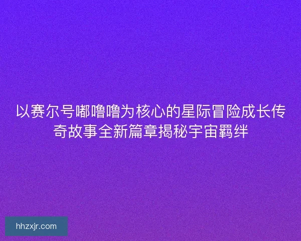 以赛尔号嘟噜噜为核心的星际冒险成长传奇故事全新篇章揭秘宇宙羁绊