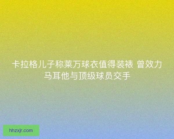 卡拉格儿子称莱万球衣值得装裱 曾效力马耳他与顶级球员交手