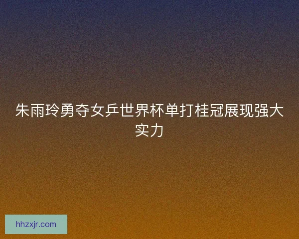 朱雨玲勇夺女乒世界杯单打桂冠展现强大实力