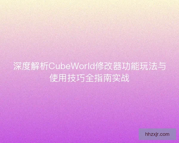 深度解析CubeWorld修改器功能玩法与使用技巧全指南实战