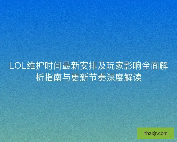 LOL维护时间最新安排及玩家影响全面解析指南与更新节奏深度解读