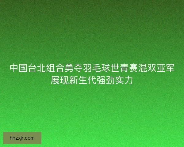 中国台北组合勇夺羽毛球世青赛混双亚军展现新生代强劲实力
