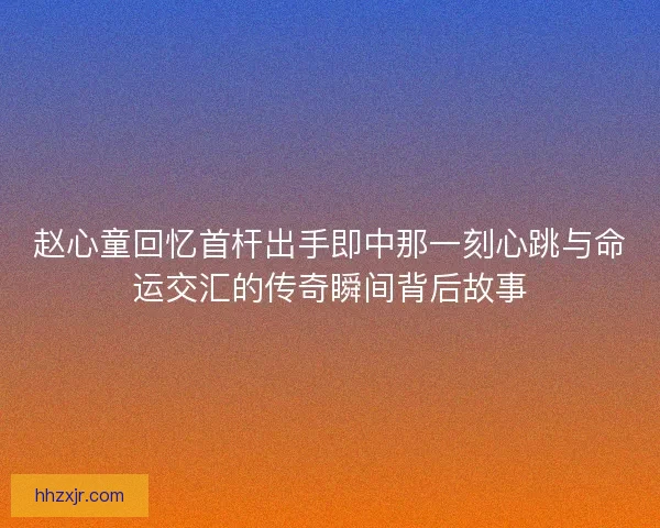 赵心童回忆首杆出手即中那一刻心跳与命运交汇的传奇瞬间背后故事