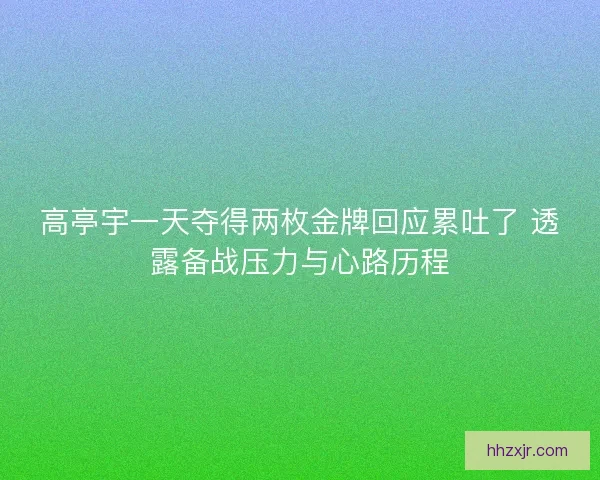 高亭宇一天夺得两枚金牌回应累吐了 透露备战压力与心路历程