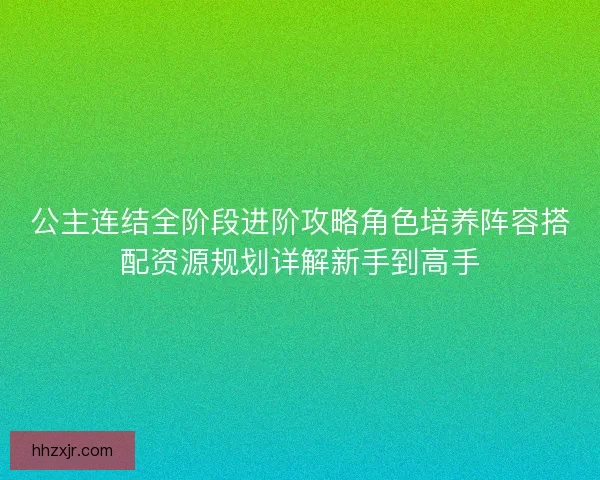 公主连结全阶段进阶攻略角色培养阵容搭配资源规划详解新手到高手