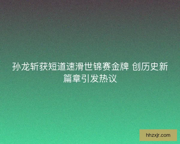 孙龙斩获短道速滑世锦赛金牌 创历史新篇章引发热议