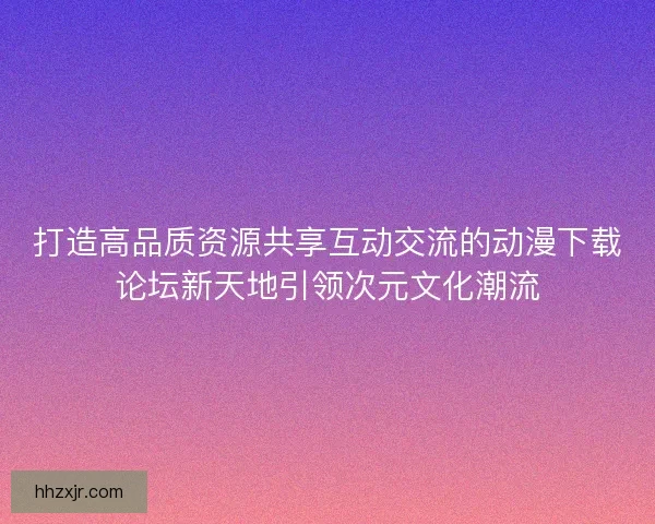 打造高品质资源共享互动交流的动漫下载论坛新天地引领次元文化潮流 打造高品质资源共享互动交流的动漫下载论坛新天地引领次元文化潮流