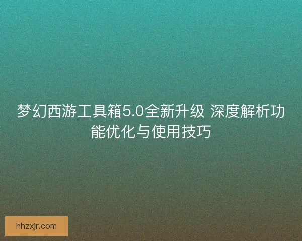 梦幻西游工具箱5.0全新升级 深度解析功能优化与使用技巧