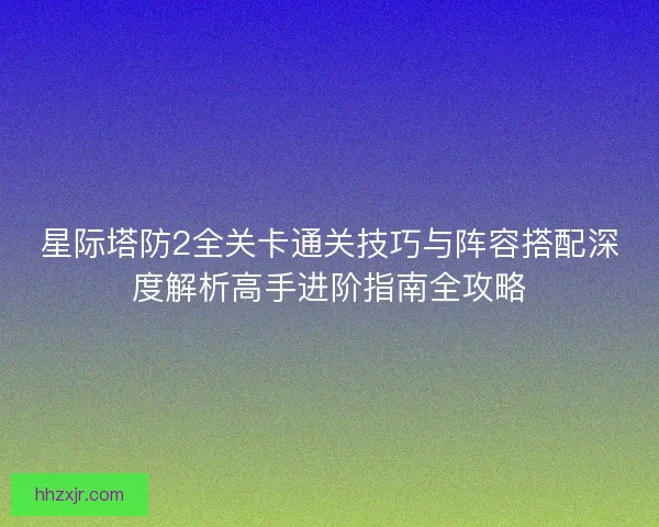星际塔防2全关卡通关技巧与阵容搭配深度解析高手进阶指南全攻略