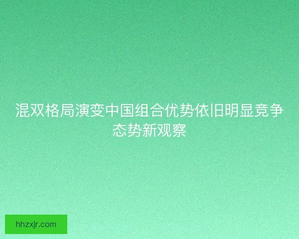 混双格局演变中国组合优势依旧明显竞争态势新观察 混双格局演变中国组合优势依旧明显竞争态势新观察