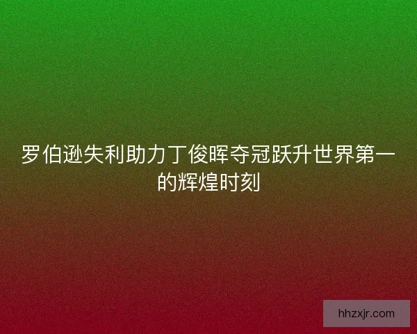 罗伯逊失利助力丁俊晖夺冠跃升世界第一的辉煌时刻 罗伯逊失利助力丁俊晖夺冠跃升世界第一的辉煌时刻