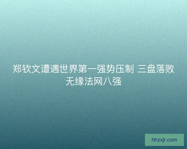 郑钦文遭遇世界第一强势压制 三盘落败无缘法网八强