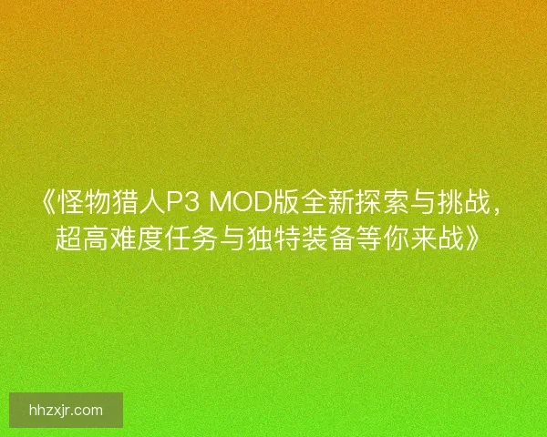 《怪物猎人P3 MOD版全新探索与挑战，超高难度任务与独特装备等你来战》