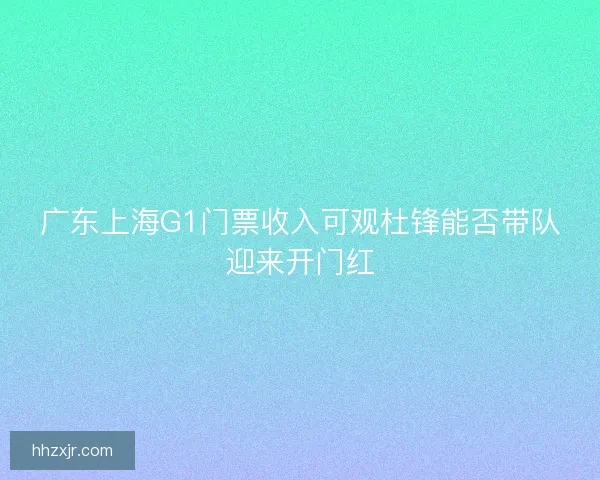 广东上海G1门票收入可观杜锋能否带队迎来开门红