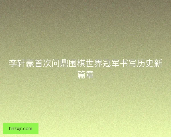 李轩豪首次问鼎围棋世界冠军书写历史新篇章