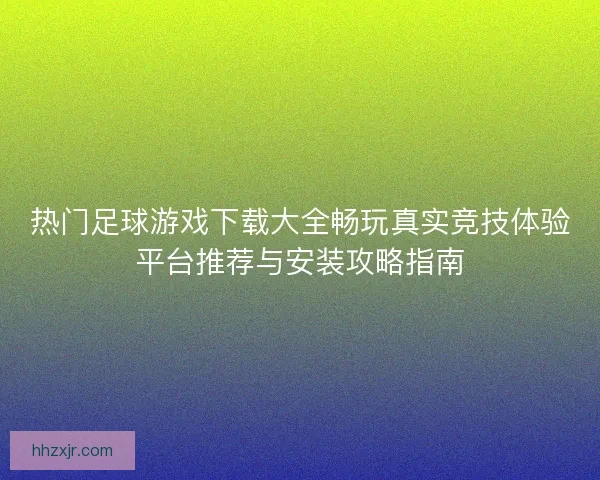 热门足球游戏下载大全畅玩真实竞技体验平台推荐与安装攻略指南 热门足球游戏下载大全畅玩真实竞技体验平台推荐与安装攻略指南