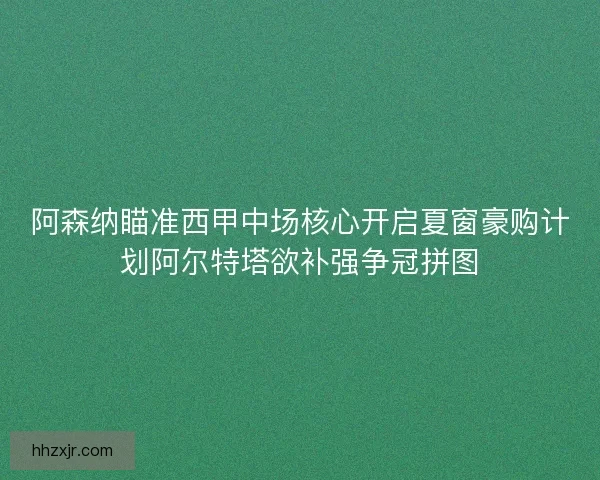 阿森纳瞄准西甲中场核心开启夏窗豪购计划阿尔特塔欲补强争冠拼图