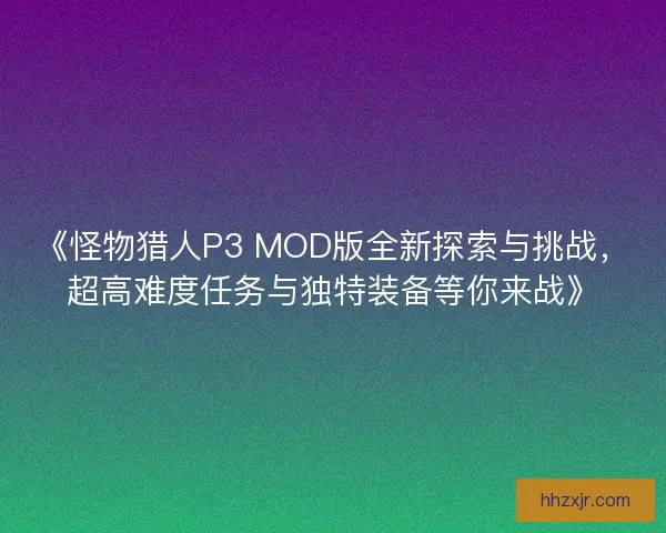 《怪物猎人P3 MOD版全新探索与挑战，超高难度任务与独特装备等你来战》