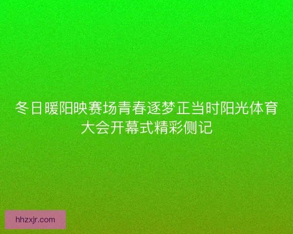 冬日暖阳映赛场青春逐梦正当时阳光体育大会开幕式精彩侧记