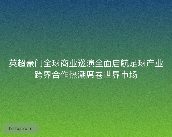 英超豪门全球商业巡演全面启航足球产业跨界合作热潮席卷世界市场
