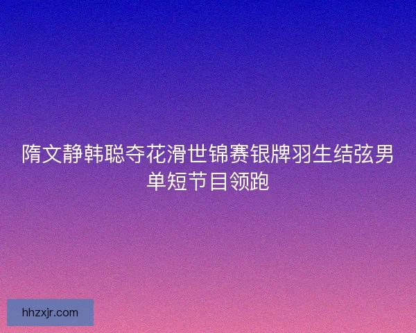 隋文静韩聪夺花滑世锦赛银牌羽生结弦男单短节目领跑