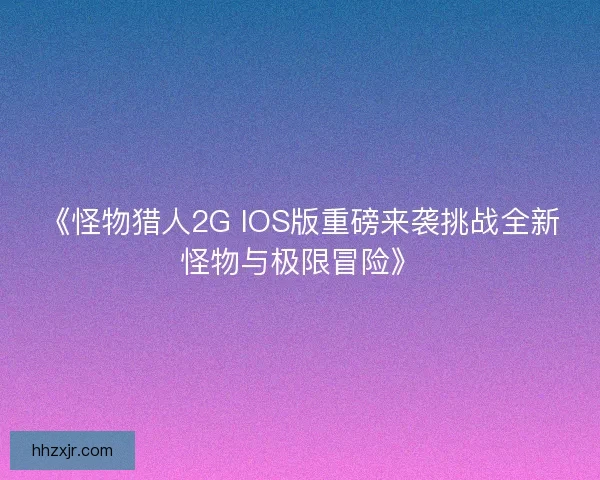 《怪物猎人2G IOS版重磅来袭挑战全新怪物与极限冒险》